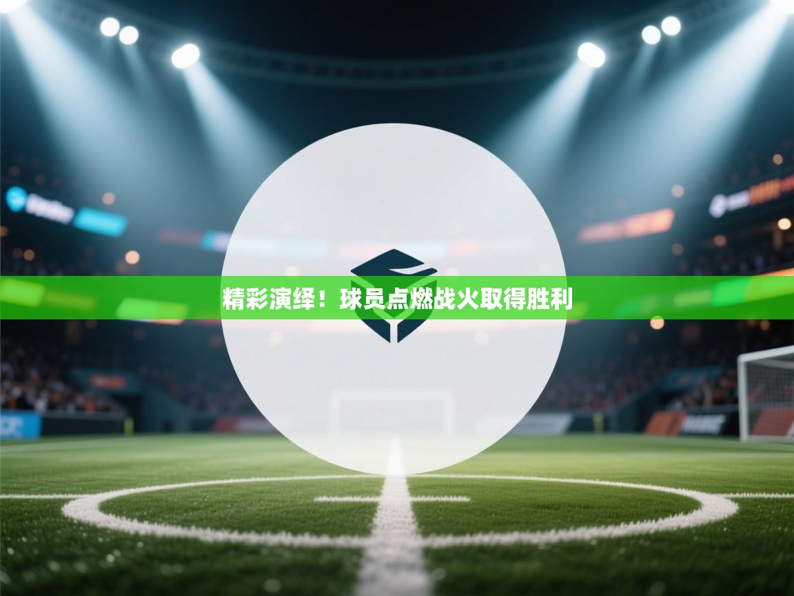 精彩演绎！球员点燃战火取得胜利