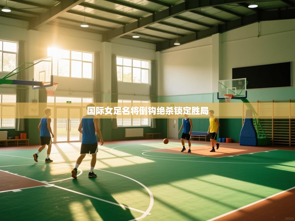 国际女足名将倒钩绝杀锁定胜局  第1张